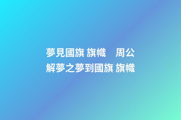 夢見國旗 旗幟　周公解夢之夢到國旗 旗幟
